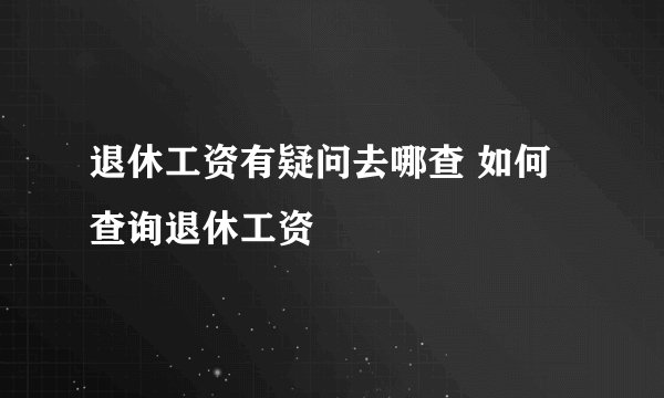 退休工资有疑问去哪查 如何查询退休工资