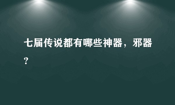 七届传说都有哪些神器，邪器？