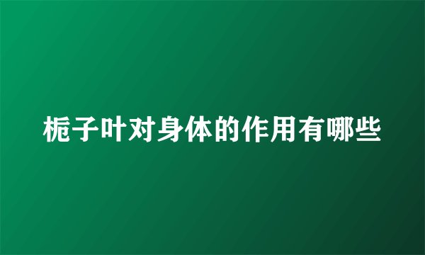 栀子叶对身体的作用有哪些
