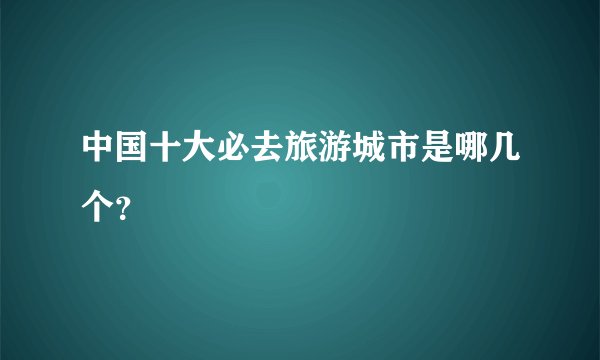 中国十大必去旅游城市是哪几个？