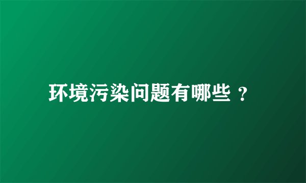 环境污染问题有哪些 ？
