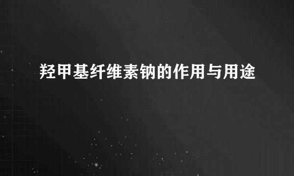 羟甲基纤维素钠的作用与用途