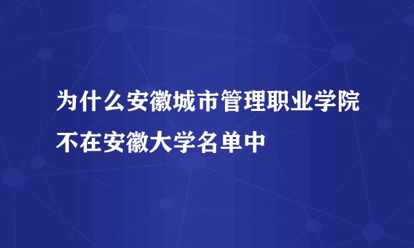 为什么安徽城市管理职业学院不在安徽大学名单中