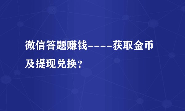 微信答题赚钱----获取金币及提现兑换？
