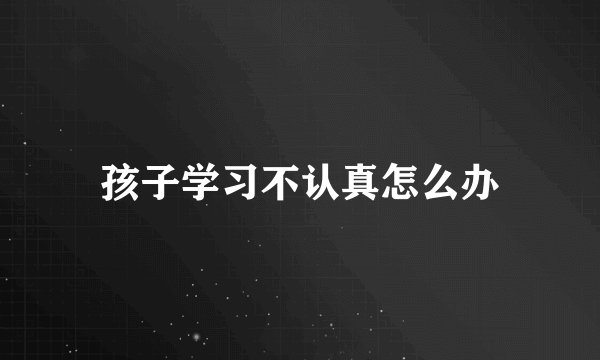 孩子学习不认真怎么办