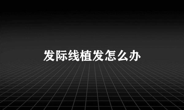 发际线植发怎么办
