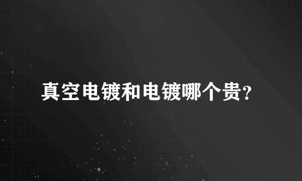 真空电镀和电镀哪个贵？