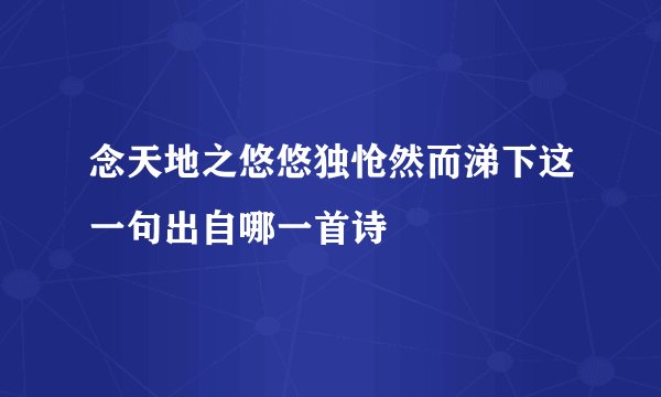 念天地之悠悠独怆然而涕下这一句出自哪一首诗