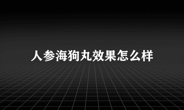 人参海狗丸效果怎么样