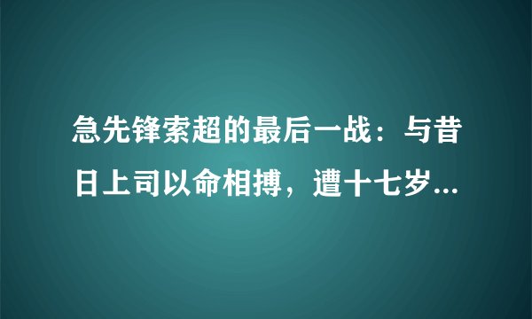 急先锋索超的最后一战:与昔日上司以命相搏,遭十七岁小将歼灭
