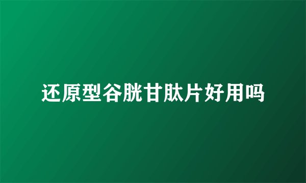 还原型谷胱甘肽片好用吗
