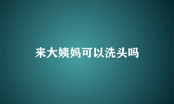 来大姨妈可以洗头吗