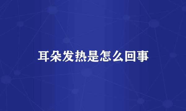 耳朵发热是怎么回事