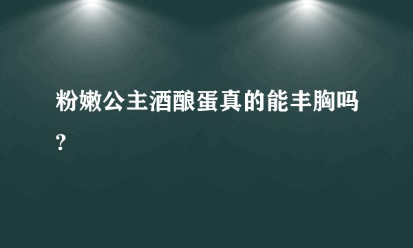 粉嫩公主酒酿蛋真的能丰胸吗?