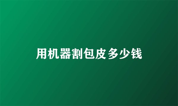 用机器割包皮多少钱