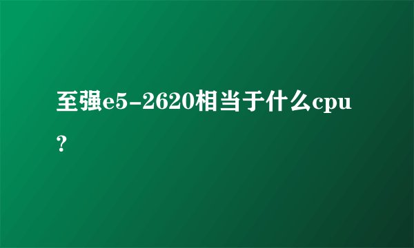 至强e5-2620相当于什么cpu？