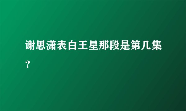 谢思潇表白王星那段是第几集？