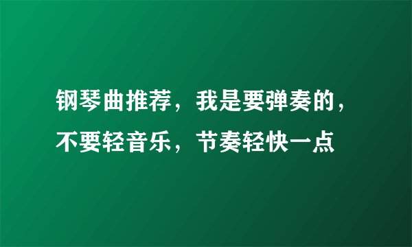 钢琴曲推荐,我是要弹奏的,不要轻音乐,节奏轻快一点