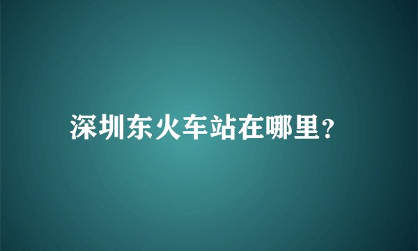 深圳东火车站在哪里?