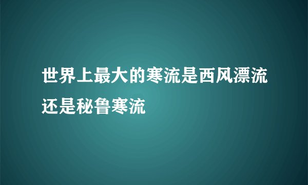 世界上最大的寒流是西风漂流还是秘鲁寒流
