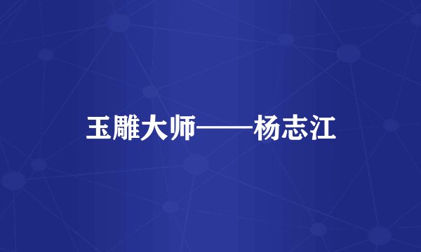 玉雕大师——杨志江