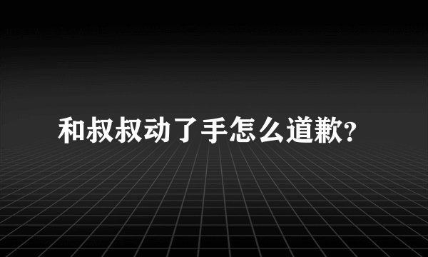 和叔叔动了手怎么道歉？