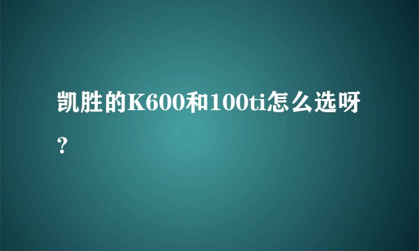 凯胜的K600和100ti怎么选呀？