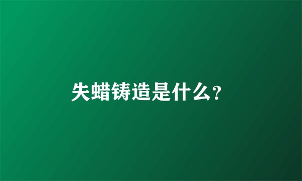 失蜡铸造是什么？