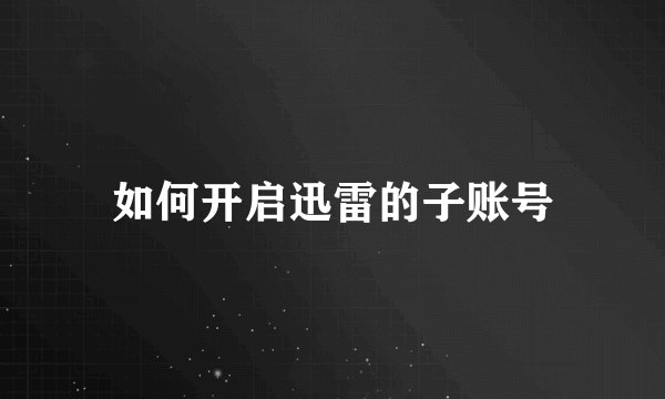 如何开启迅雷的子账号