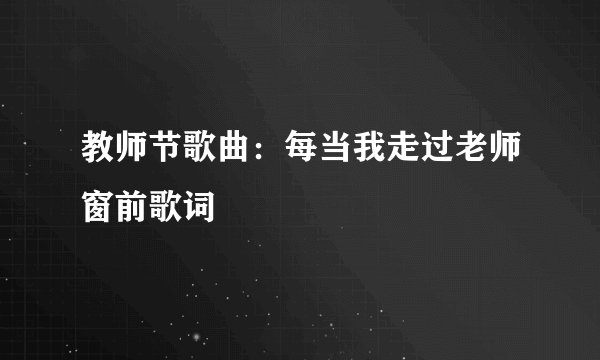 教师节歌曲:每当我走过老师窗前歌词