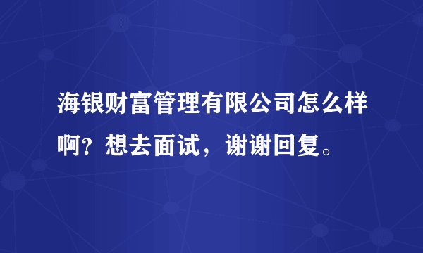 海银财富管理有限公司怎么样啊?想去面试,谢谢回复。