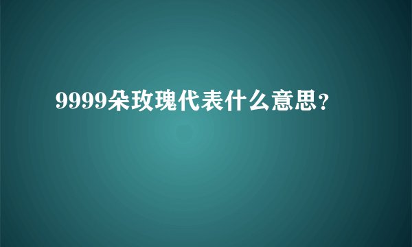 9999朵玫瑰代表什么意思?