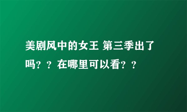 美剧风中的女王 第三季出了吗??在哪里可以看??