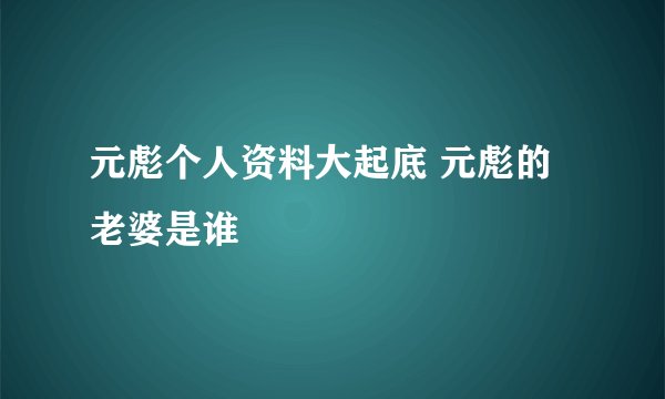 元彪个人资料大起底 元彪的老婆是谁