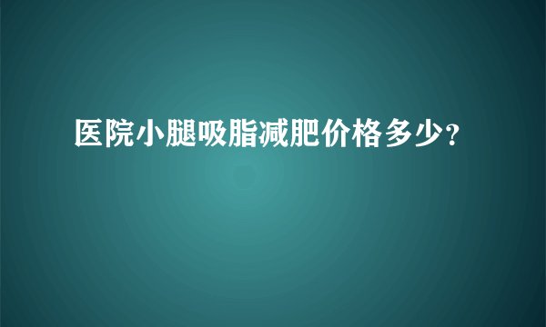 医院小腿吸脂减肥价格多少？