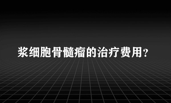 浆细胞骨髓瘤的治疗费用？