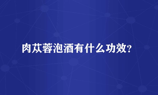 肉苁蓉泡酒有什么功效？