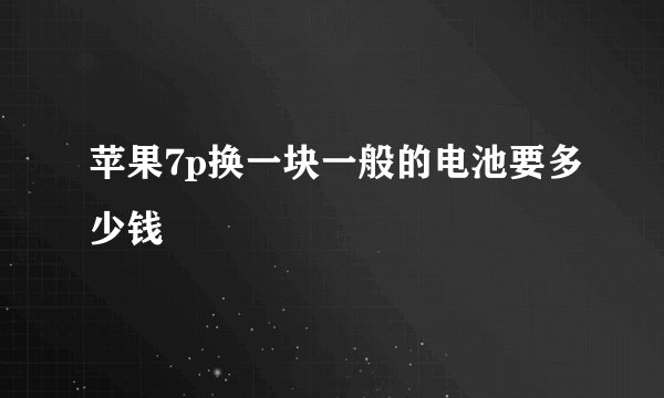 苹果7p换一块一般的电池要多少钱