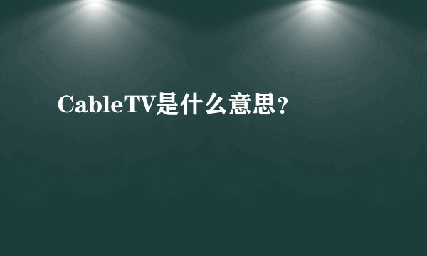 CableTV是什么意思？