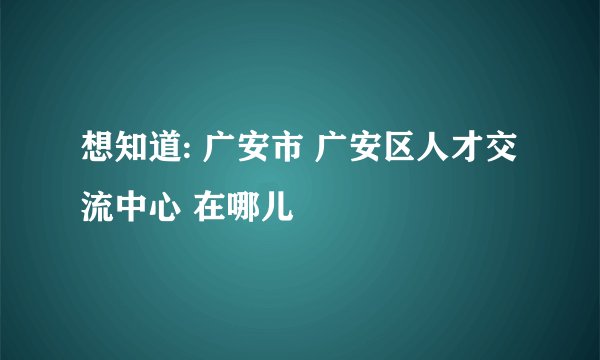 想知道: 广安市 广安区人才交流中心 在哪儿
