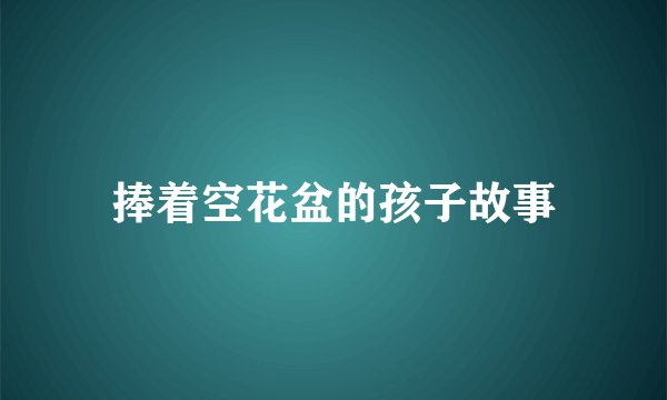 捧着空花盆的孩子故事