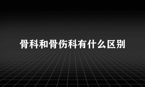 骨科和骨伤科有什么区别