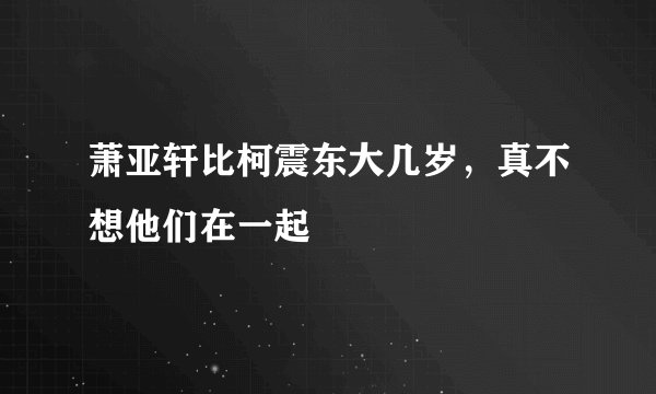 萧亚轩比柯震东大几岁，真不想他们在一起
