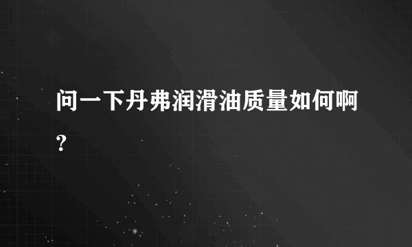 问一下丹弗润滑油质量如何啊？