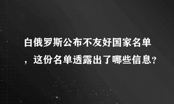 白俄罗斯公布不友好国家名单，这份名单透露出了哪些信息？