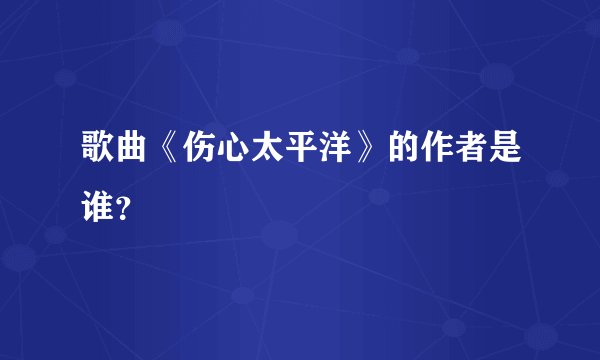 歌曲《伤心太平洋》的作者是谁？