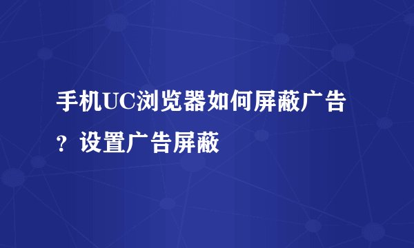 手机UC浏览器如何屏蔽广告？设置广告屏蔽