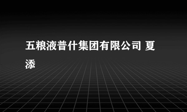 五粮液普什集团有限公司 夏添