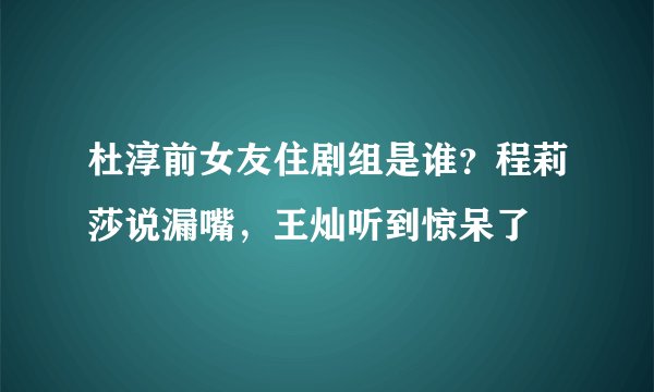 杜淳前女友住剧组是谁?程莉莎说漏嘴,王灿听到惊呆了