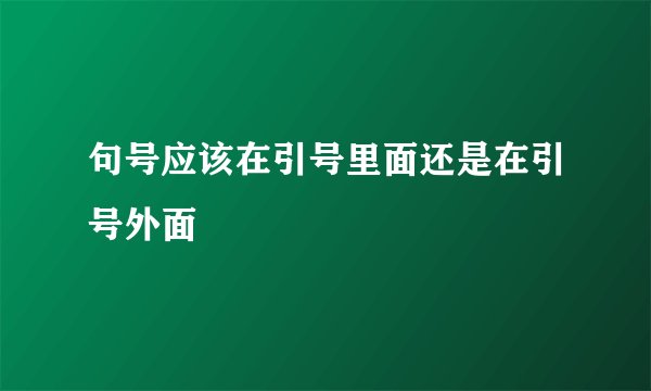 句号应该在引号里面还是在引号外面